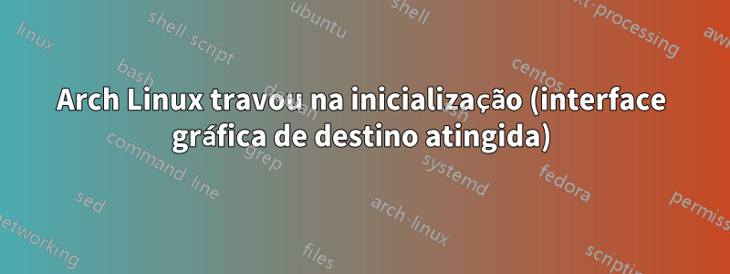 Arch Linux travou na inicialização (interface gráfica de destino atingida)