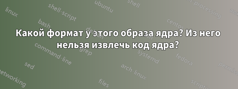 Какой формат у этого образа ядра? Из него нельзя извлечь код ядра?