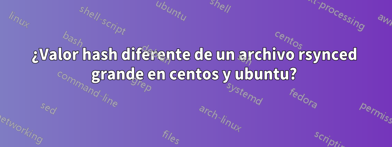 ¿Valor hash diferente de un archivo rsynced grande en centos y ubuntu?
