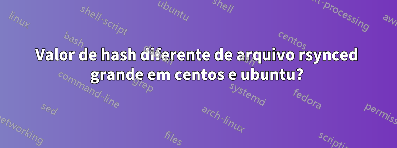 Valor de hash diferente de arquivo rsynced grande em centos e ubuntu?