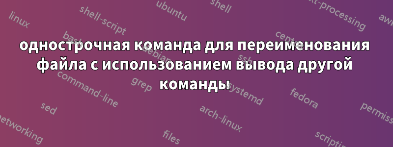 однострочная команда для переименования файла с использованием вывода другой команды