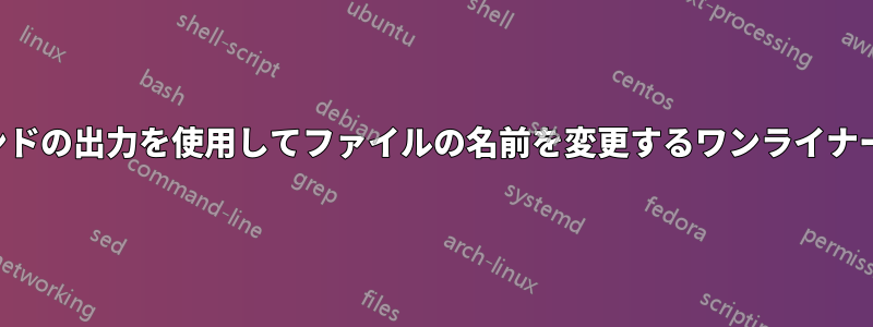 別のコマンドの出力を使用してファイルの名前を変更するワンライナーコマンド
