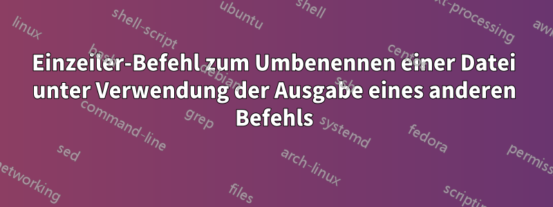 Einzeiler-Befehl zum Umbenennen einer Datei unter Verwendung der Ausgabe eines anderen Befehls
