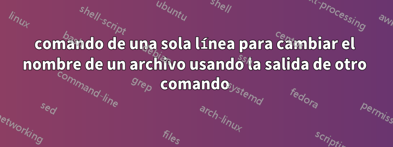 comando de una sola línea para cambiar el nombre de un archivo usando la salida de otro comando