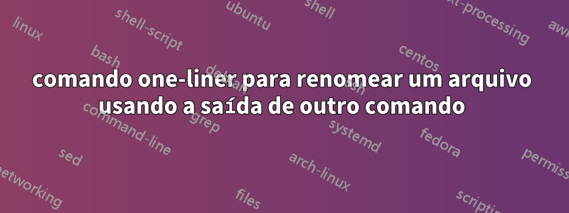 comando one-liner para renomear um arquivo usando a saída de outro comando