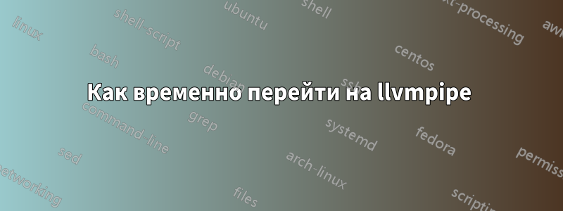 Как временно перейти на llvmpipe