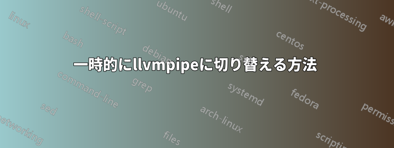 一時的にllvmpipeに切り替える方法