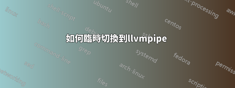 如何臨時切換到llvmpipe