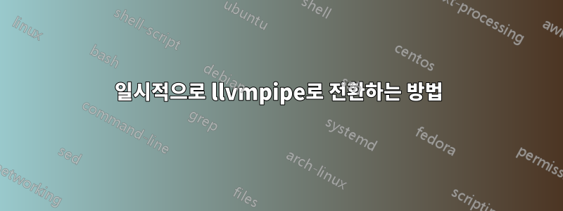 일시적으로 llvmpipe로 전환하는 방법