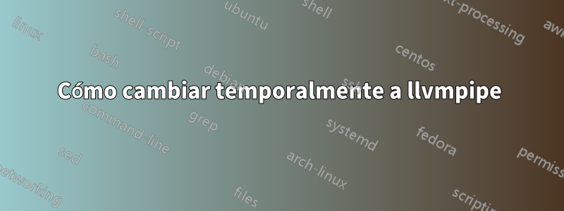 Cómo cambiar temporalmente a llvmpipe