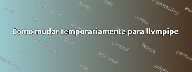 Como mudar temporariamente para llvmpipe