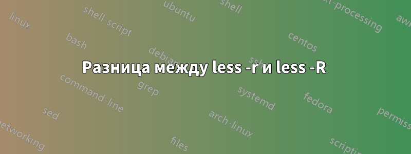 Разница между less -r и less -R