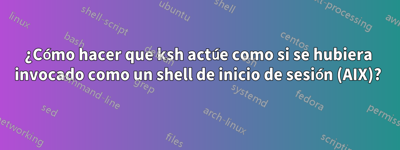 ¿Cómo hacer que ksh actúe como si se hubiera invocado como un shell de inicio de sesión (AIX)?