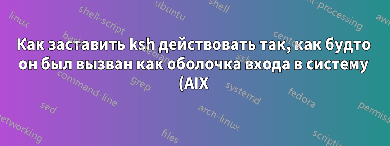 Как заставить ksh действовать так, как будто он был вызван как оболочка входа в систему (AIX)?