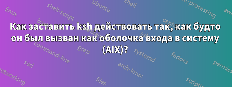 Как заставить ksh действовать так, как будто он был вызван как оболочка входа в систему (AIX)?