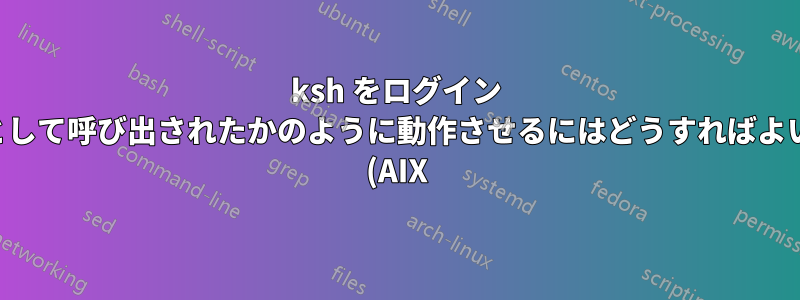 ksh をログイン シェルとして呼び出されたかのように動作させるにはどうすればよいですか (AIX)?