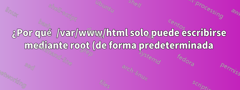 ¿Por qué /var/www/html solo puede escribirse mediante root (de forma predeterminada)?
