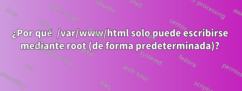 ¿Por qué /var/www/html solo puede escribirse mediante root (de forma predeterminada)?