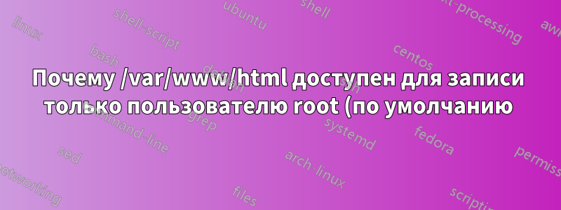 Почему /var/www/html доступен для записи только пользователю root (по умолчанию)?