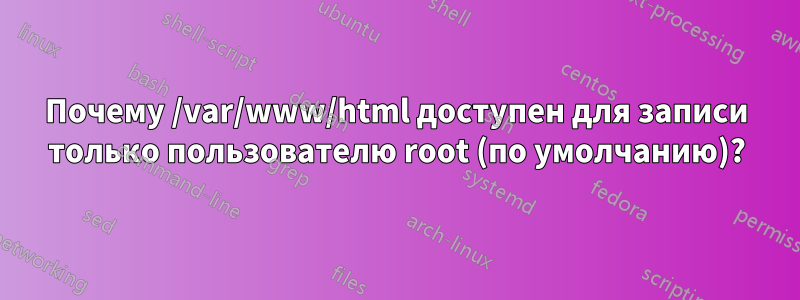 Почему /var/www/html доступен для записи только пользователю root (по умолчанию)?