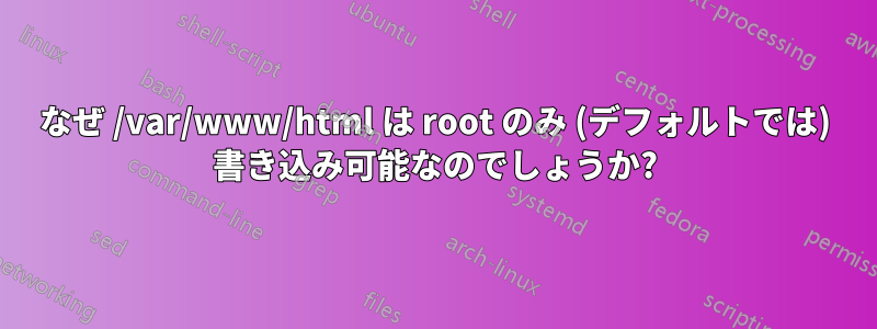 なぜ /var/www/html は root のみ (デフォルトでは) 書き込み可能なのでしょうか?