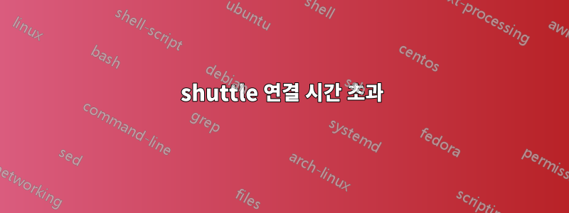 shuttle 연결 시간 초과