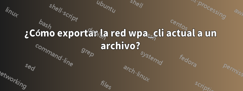 ¿Cómo exportar la red wpa_cli actual a un archivo?