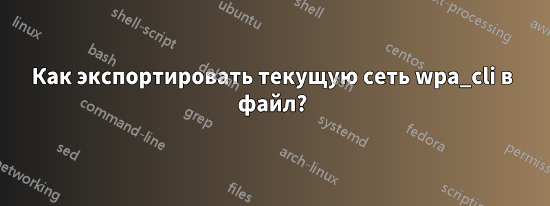 Как экспортировать текущую сеть wpa_cli в файл?