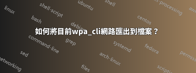 如何將目前wpa_cli網路匯出到檔案？