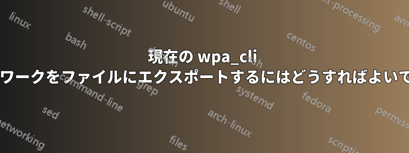 現在の wpa_cli ネットワークをファイルにエクスポートするにはどうすればよいですか?