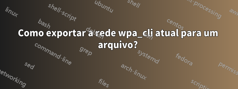 Como exportar a rede wpa_cli atual para um arquivo?