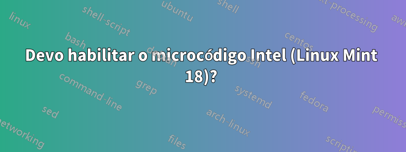 Devo habilitar o microcódigo Intel (Linux Mint 18)?