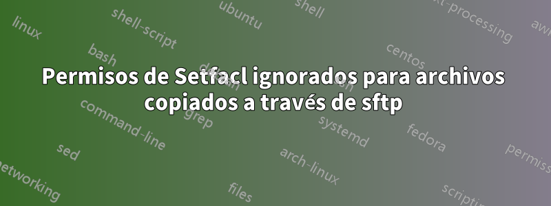 Permisos de Setfacl ignorados para archivos copiados a través de sftp