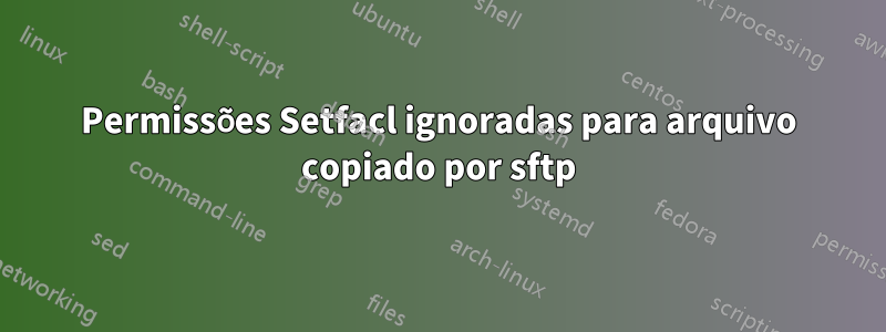 Permissões Setfacl ignoradas para arquivo copiado por sftp