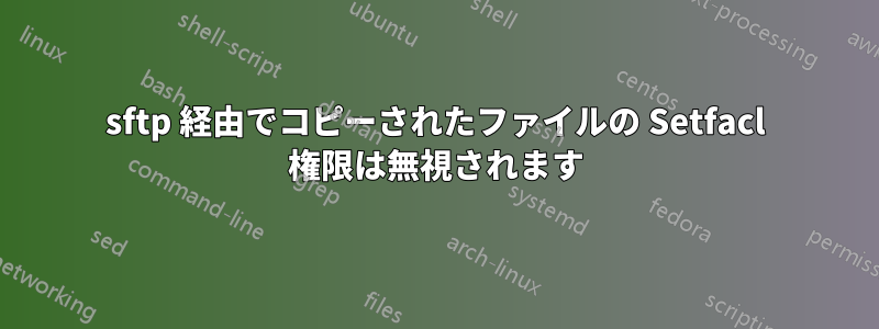 sftp 経由でコピーされたファイルの Setfacl 権限は無視されます