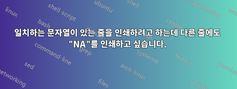 일치하는 문자열이 있는 줄을 인쇄하려고 하는데 다른 줄에도 "NA"를 인쇄하고 싶습니다.