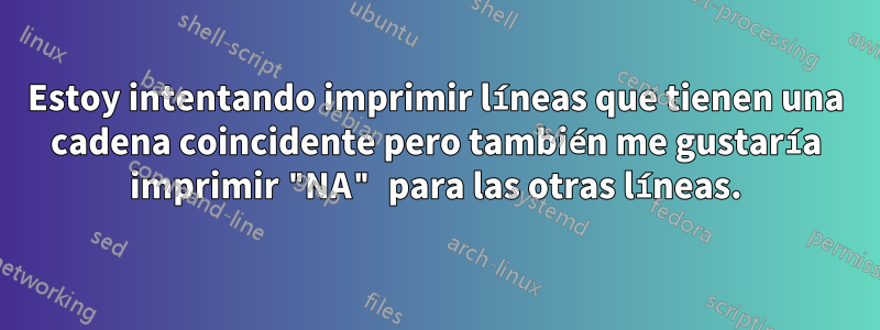Estoy intentando imprimir líneas que tienen una cadena coincidente pero también me gustaría imprimir "NA" para las otras líneas.