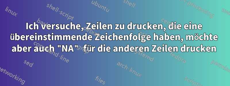Ich versuche, Zeilen zu drucken, die eine übereinstimmende Zeichenfolge haben, möchte aber auch "NA" für die anderen Zeilen drucken