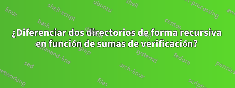¿Diferenciar dos directorios de forma recursiva en función de sumas de verificación?