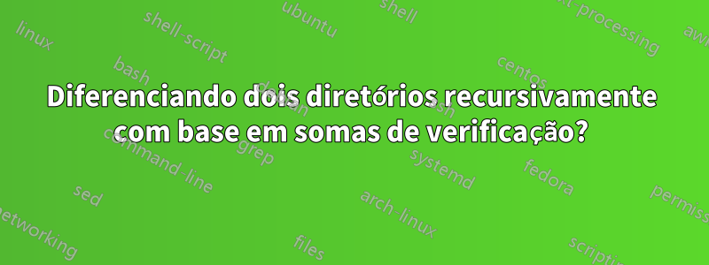 Diferenciando dois diretórios recursivamente com base em somas de verificação?