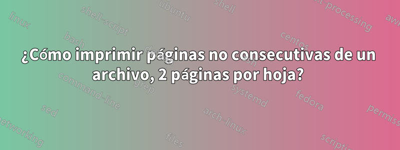 ¿Cómo imprimir páginas no consecutivas de un archivo, 2 páginas por hoja?