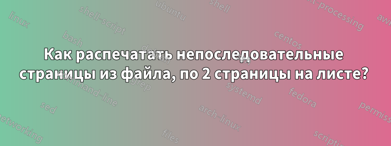 Как распечатать непоследовательные страницы из файла, по 2 страницы на листе?