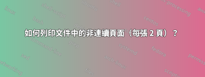 如何列印文件中的非連續頁面（每張 2 頁）？