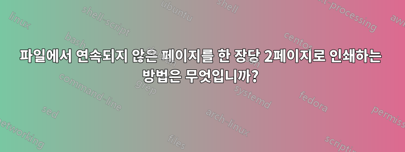 파일에서 연속되지 않은 페이지를 한 장당 2페이지로 인쇄하는 방법은 무엇입니까?