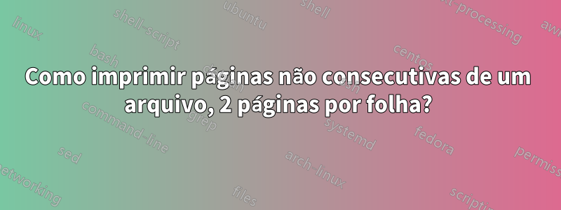 Como imprimir páginas não consecutivas de um arquivo, 2 páginas por folha?