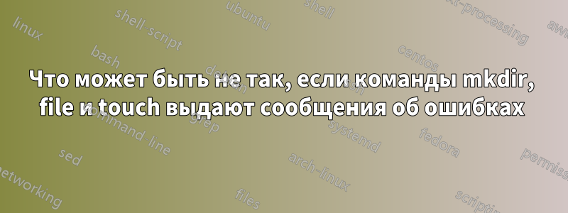 Что может быть не так, если команды mkdir, file и touch выдают сообщения об ошибках