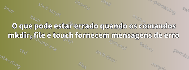 O que pode estar errado quando os comandos mkdir, file e touch fornecem mensagens de erro