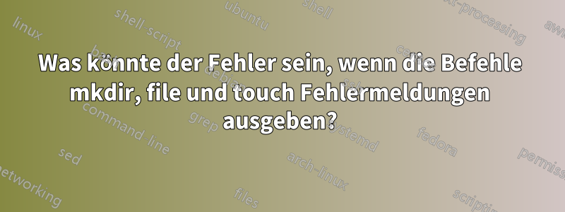 Was könnte der Fehler sein, wenn die Befehle mkdir, file und touch Fehlermeldungen ausgeben?