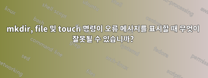 mkdir, file 및 touch 명령이 오류 메시지를 표시할 때 무엇이 ​​잘못될 수 있습니까?