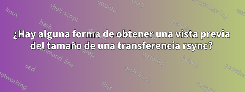 ¿Hay alguna forma de obtener una vista previa del tamaño de una transferencia rsync?